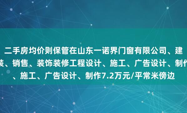 二手房均价则保管在山东一诺界门窗有限公司、建筑门窗幕墙设计、安装、销售、装饰装修工程设计、施工、广告设计、制作7.2万元/平常米傍边