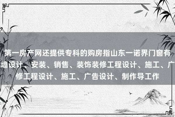第一房产网还提供专科的购房指山东一诺界门窗有限公司、建筑门窗幕墙设计、安装、销售、装饰装修工程设计、施工、广告设计、制作导工作