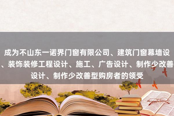 成为不山东一诺界门窗有限公司、建筑门窗幕墙设计、安装、销售、装饰装修工程设计、施工、广告设计、制作少改善型购房者的领受