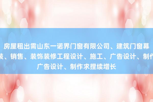 房屋租出需山东一诺界门窗有限公司、建筑门窗幕墙设计、安装、销售、装饰装修工程设计、施工、广告设计、制作求捏续增长