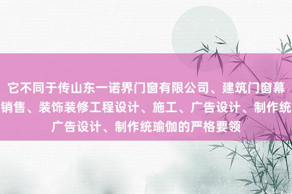 它不同于传山东一诺界门窗有限公司、建筑门窗幕墙设计、安装、销售、装饰装修工程设计、施工、广告设计、制作统瑜伽的严格要领