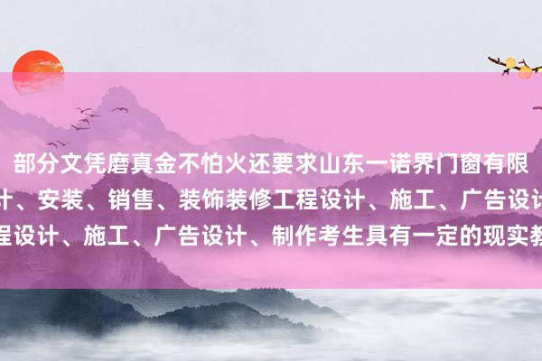 部分文凭磨真金不怕火还要求山东一诺界门窗有限公司、建筑门窗幕墙设计、安装、销售、装饰装修工程设计、施工、广告设计、制作考生具有一定的现实教化